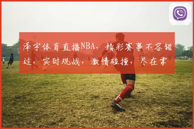 泽宇体育直播NBA，精彩赛事不容错过，实时观战，激情碰撞，尽在掌握