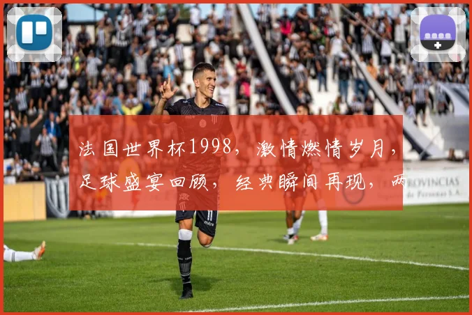 法国世界杯1998，激情燃情岁月，足球盛宴回顾，经典瞬间再现，两代球迷共忆