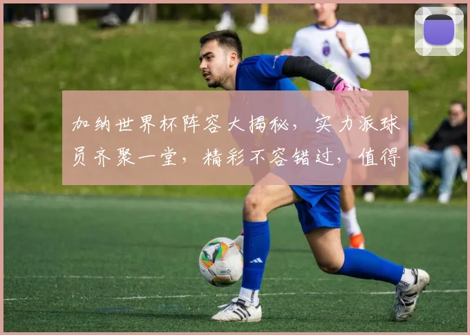 加纳世界杯阵容大揭秘，实力派球员齐聚一堂，精彩不容错过，值得关注
