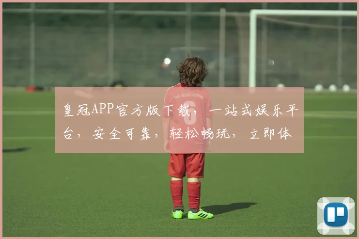 皇冠APP官方版下载，一站式娱乐平台，安全可靠，轻松畅玩，立即体验