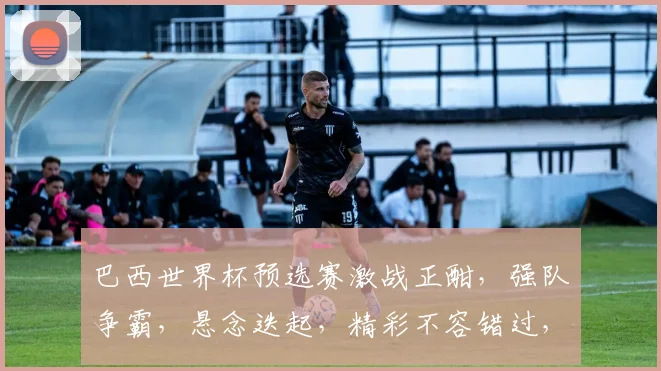 巴西世界杯预选赛激战正酣，强队争霸，悬念迭起，精彩不容错过，敬请关注